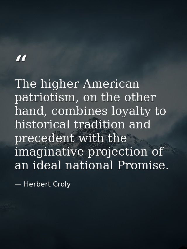 The higher American patriotism, on the other hand, combines loyalty to historical tradition and precedent with the imagi — Herbert Croly