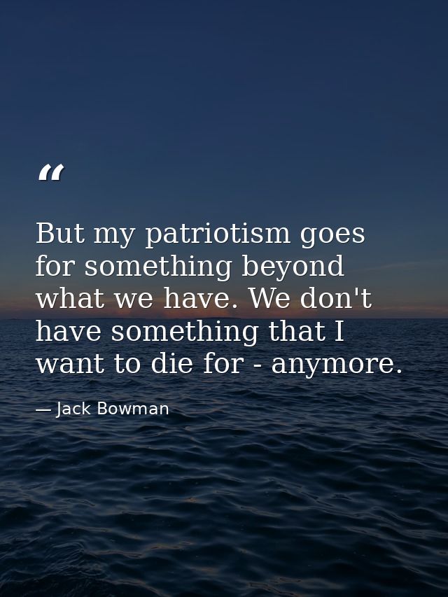But my patriotism goes for something beyond what we have. We don't have something that I want to die for - anymore. — Jack Bowman