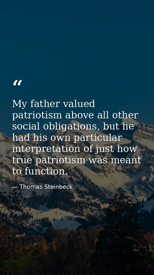 My father valued patriotism above all other social obligations, but he had his own particular interpretation of just how — Thomas Steinbeck