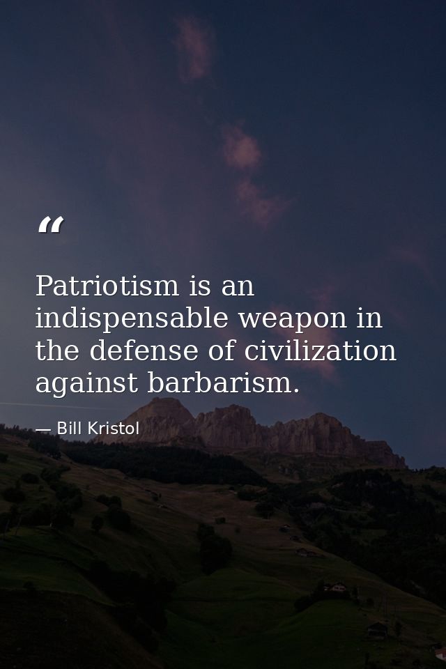 Patriotism is an indispensable weapon in the defense of civilization against barbarism. — Bill Kristol