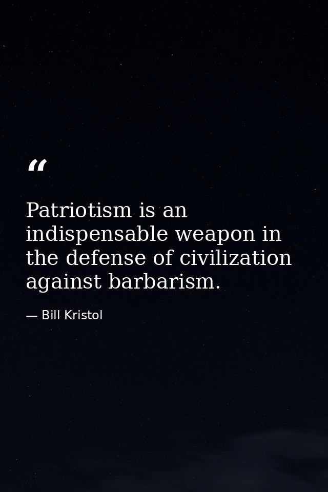 Patriotism is an indispensable weapon in the defense of civilization against barbarism. — Bill Kristol