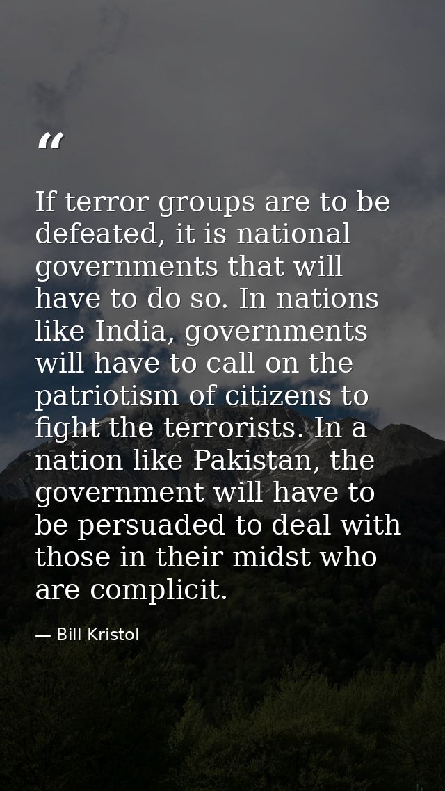 If terror groups are to be defeated, it is national governments that will have to do so. In nations like India, governme — Bill Kristol