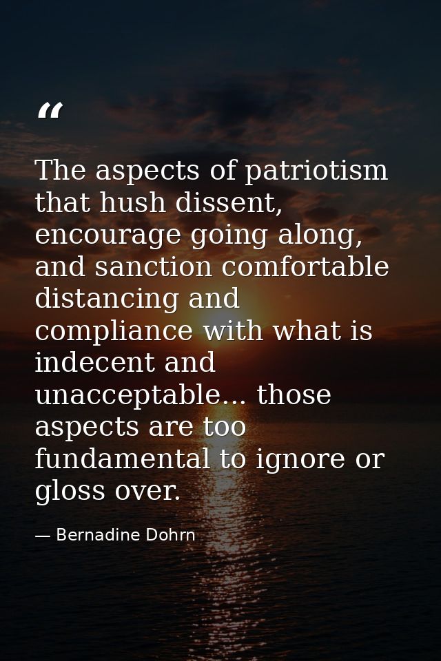 The aspects of patriotism that hush dissent, encourage going along, and sanction comfortable distancing and compliance w — Bernadine Dohrn