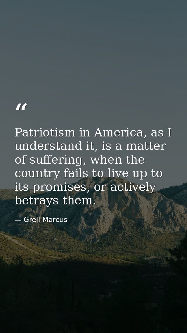 Patriotism in America, as I understand it, is a matter of suffering, when the country fails to live up to its promises,  — Greil Marcus
