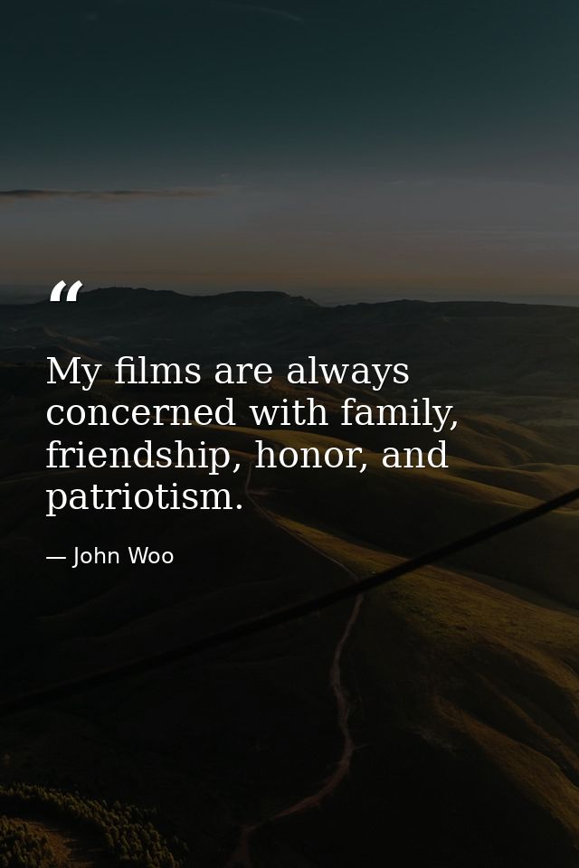 My films are always concerned with family, friendship, honor, and patriotism. — John Woo