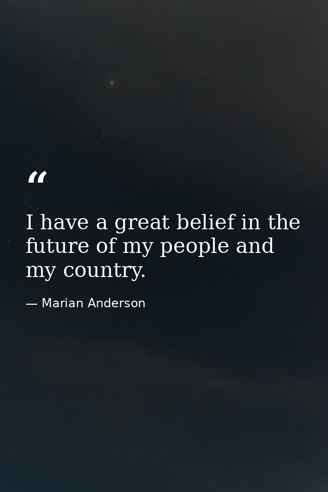 I have a great belief in the future of my people and my country. — Marian Anderson
