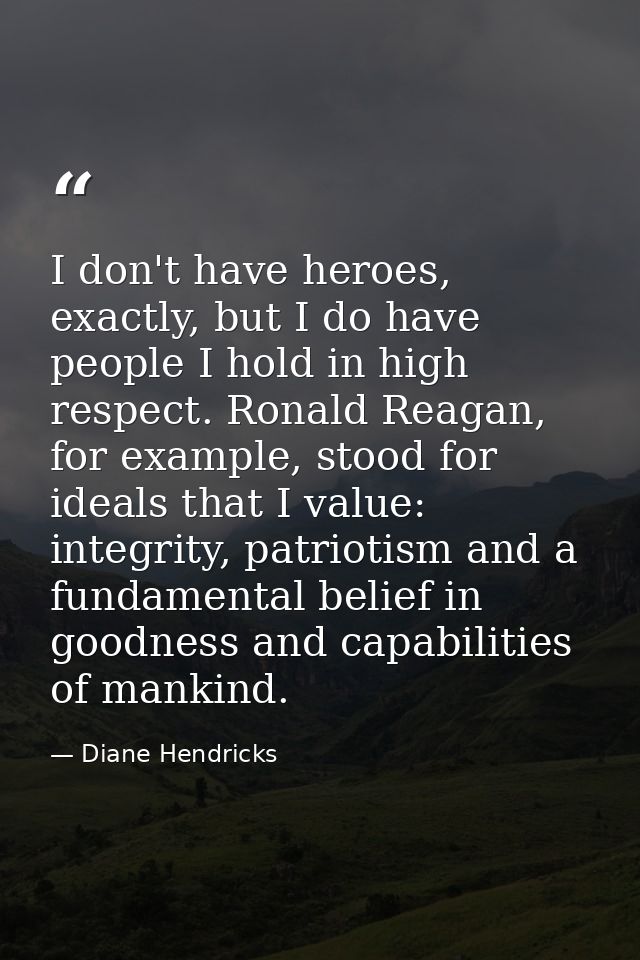 I don't have heroes, exactly, but I do have people I hold in high respect. Ronald Reagan, for example, stood for ideals  — Diane Hendricks