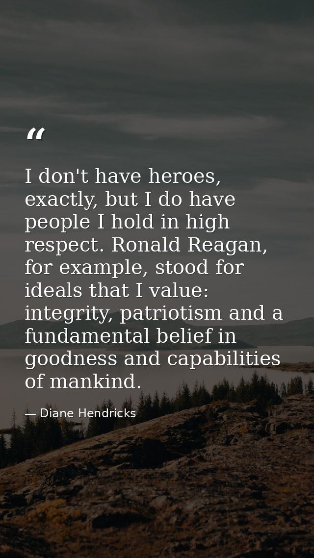 I don't have heroes, exactly, but I do have people I hold in high respect. Ronald Reagan, for example, stood for ideals  — Diane Hendricks