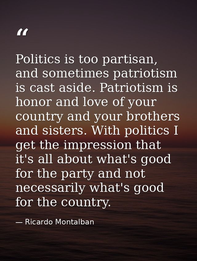 Politics is too partisan, and sometimes patriotism is cast aside. Patriotism is honor and love of your country and your  — Ricardo Montalban
