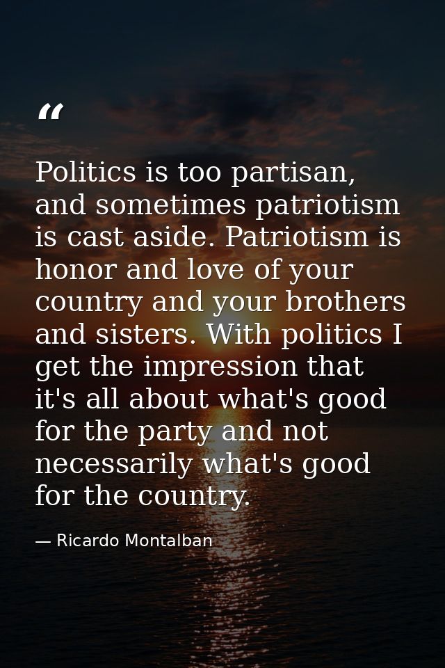 Politics is too partisan, and sometimes patriotism is cast aside. Patriotism is honor and love of your country and your  — Ricardo Montalban