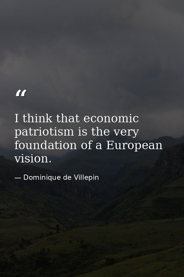 I think that economic patriotism is the very foundation of a European vision. — Dominique de Villepin