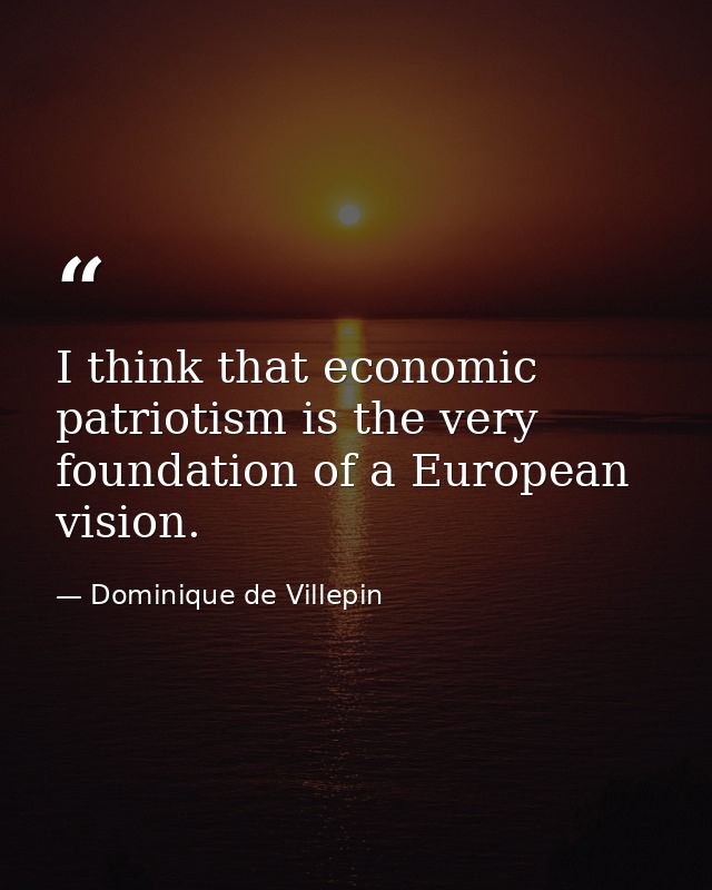 I think that economic patriotism is the very foundation of a European vision. — Dominique de Villepin
