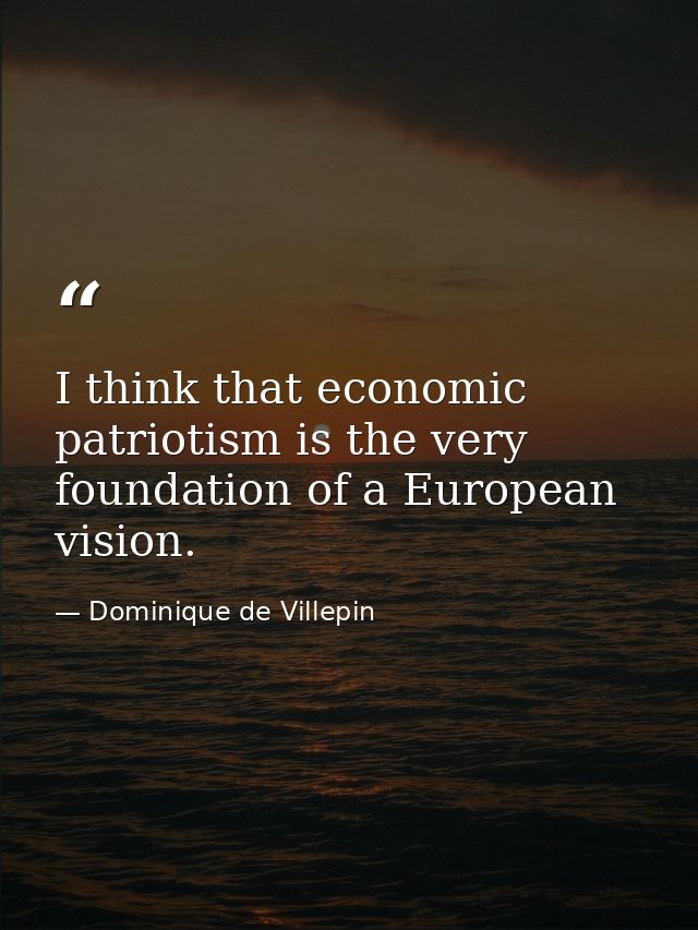 I think that economic patriotism is the very foundation of a European vision. — Dominique de Villepin