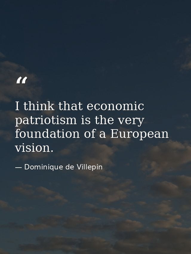I think that economic patriotism is the very foundation of a European vision. — Dominique de Villepin