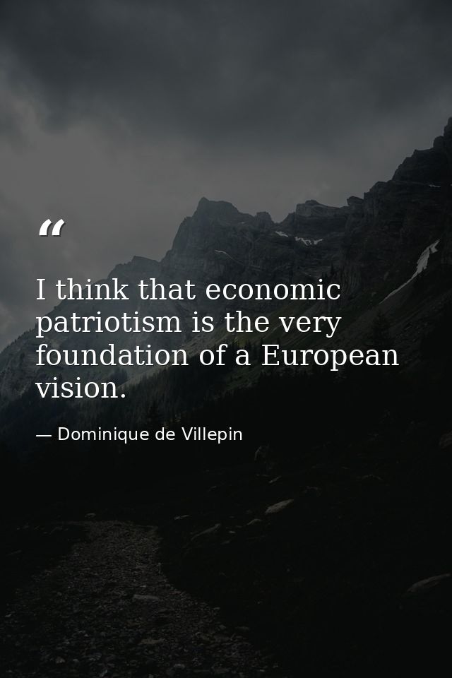 I think that economic patriotism is the very foundation of a European vision. — Dominique de Villepin
