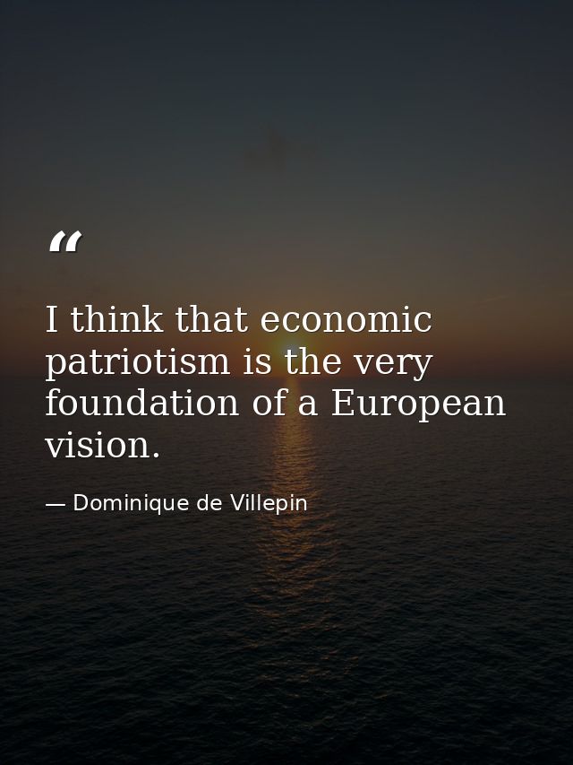 I think that economic patriotism is the very foundation of a European vision. — Dominique de Villepin