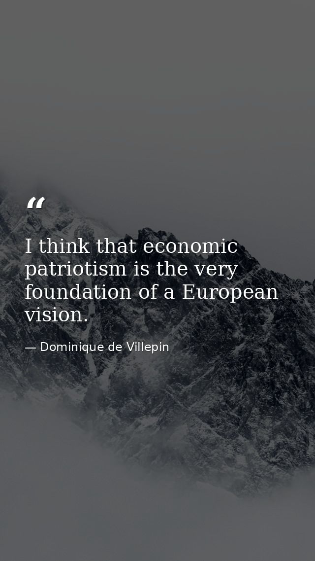 I think that economic patriotism is the very foundation of a European vision. — Dominique de Villepin