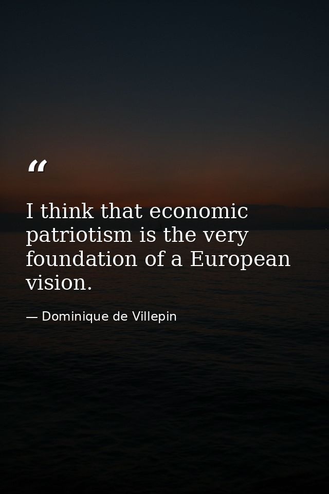 I think that economic patriotism is the very foundation of a European vision. — Dominique de Villepin