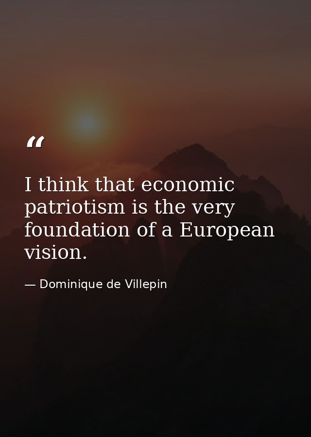 I think that economic patriotism is the very foundation of a European vision. — Dominique de Villepin