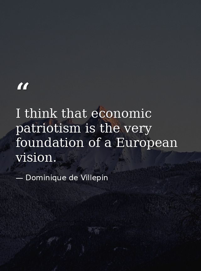 I think that economic patriotism is the very foundation of a European vision. — Dominique de Villepin