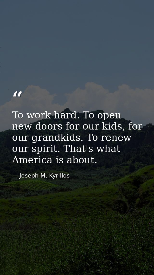 To work hard. To open new doors for our kids, for our grandkids. To renew our spirit. That's what America is about. — Joseph M. Kyrillos