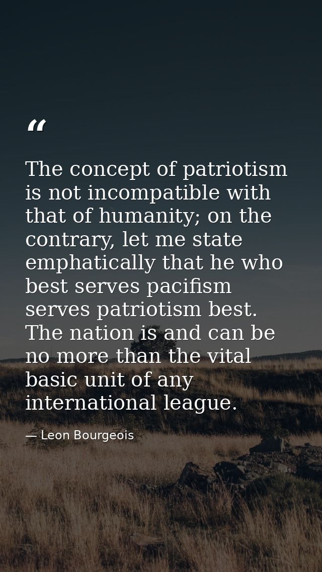 The concept of patriotism is not incompatible with that of humanity; on the contrary, let me state emphatically that he  — Leon Bourgeois