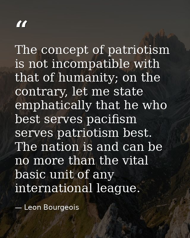 The concept of patriotism is not incompatible with that of humanity; on the contrary, let me state emphatically that he  — Leon Bourgeois