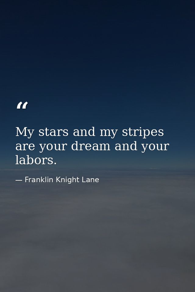 My stars and my stripes are your dream and your labors. — Franklin Knight Lane