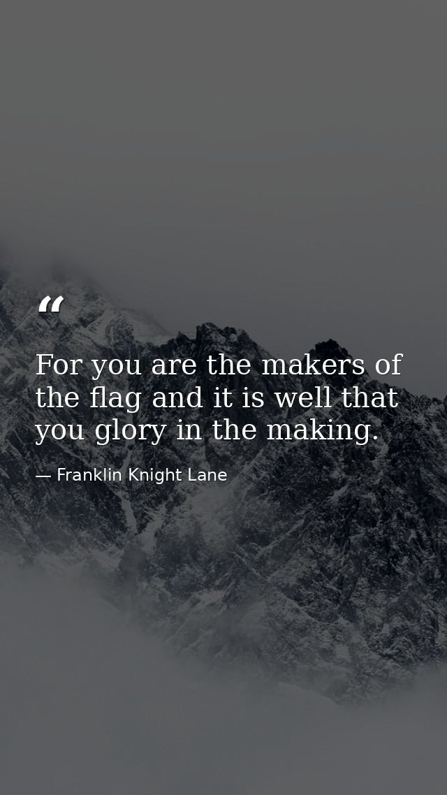 For you are the makers of the flag and it is well that you glory in the making. — Franklin Knight Lane
