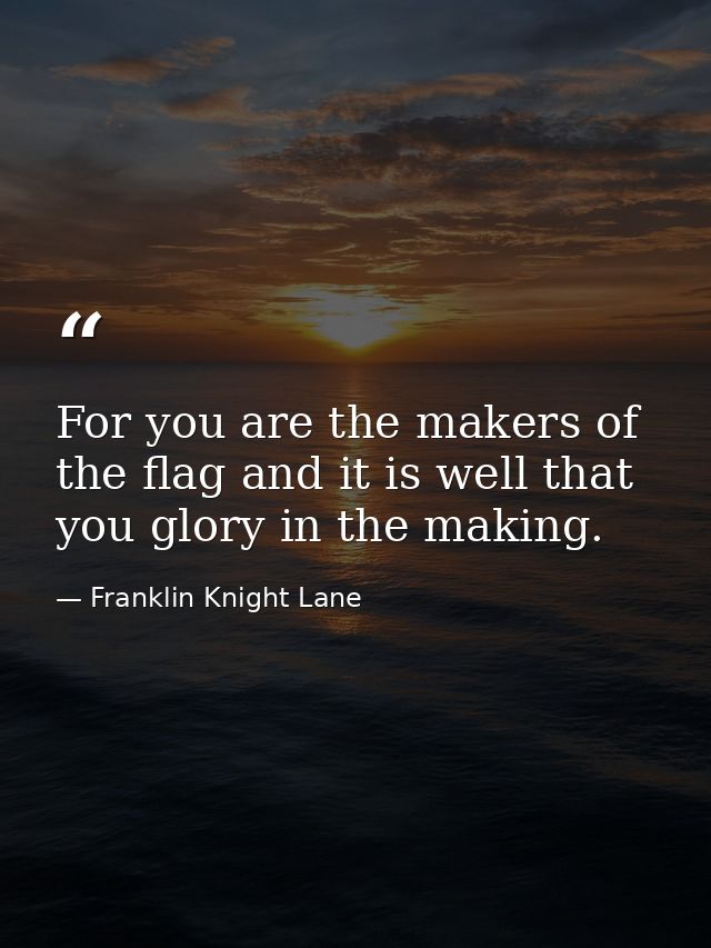 For you are the makers of the flag and it is well that you glory in the making. — Franklin Knight Lane