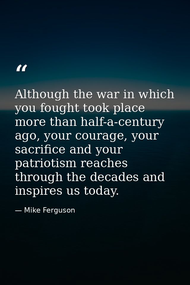 Although the war in which you fought took place more than half-a-century ago, your courage, your sacrifice and your patr — Mike Ferguson