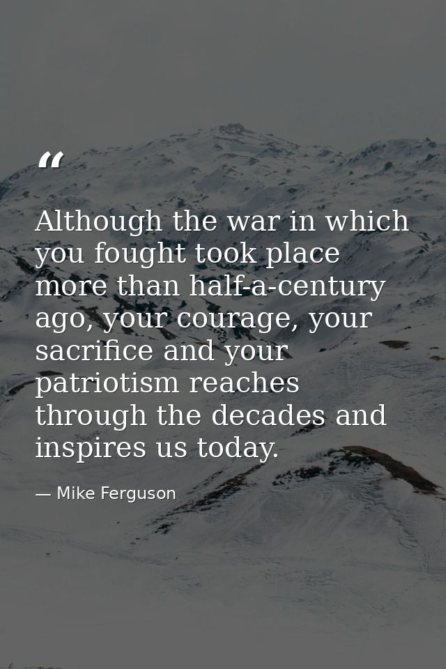 Although the war in which you fought took place more than half-a-century ago, your courage, your sacrifice and your patr — Mike Ferguson