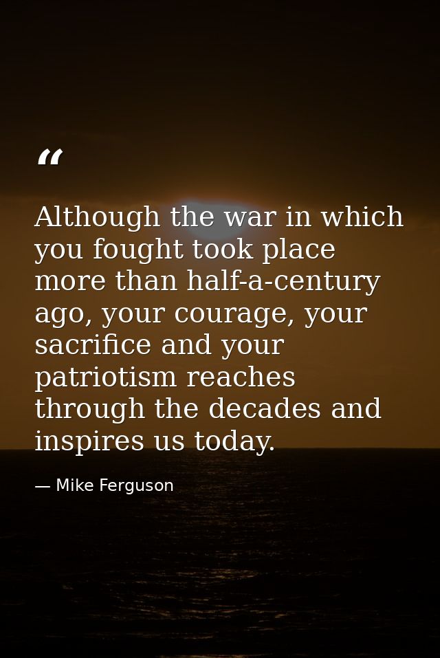 Although the war in which you fought took place more than half-a-century ago, your courage, your sacrifice and your patr — Mike Ferguson