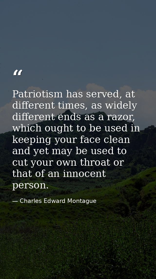 Patriotism has served, at different times, as widely different ends as a razor, which ought to be used in keeping your f — Charles Edward Montague