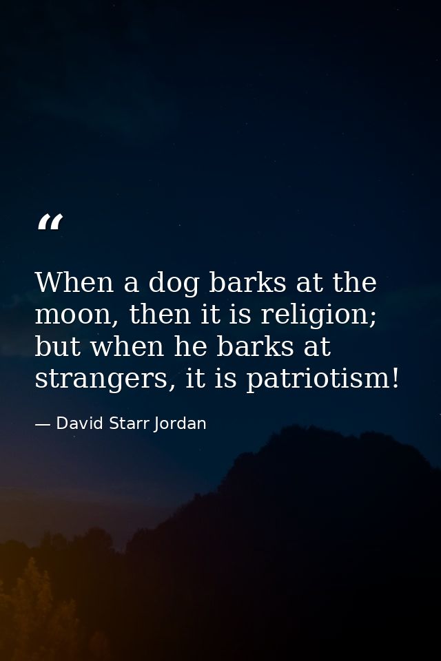 When a dog barks at the moon, then it is religion; but when he barks at strangers, it is patriotism! — David Starr Jordan