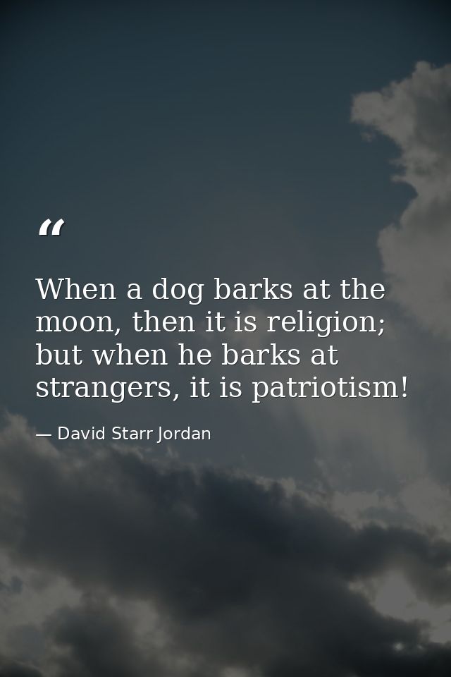When a dog barks at the moon, then it is religion; but when he barks at strangers, it is patriotism! — David Starr Jordan