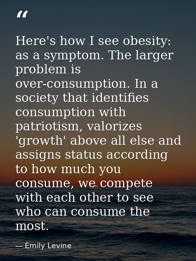 Here's how I see obesity: as a symptom. The larger problem is over-consumption. In a society that identifies consumption — Emily Levine