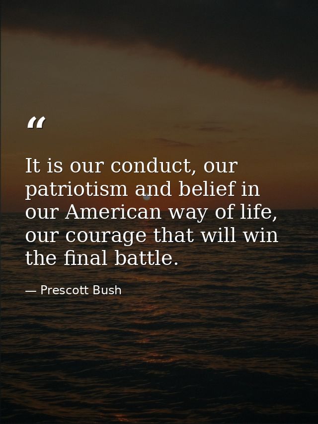 It is our conduct, our patriotism and belief in our American way of life, our courage that will win the final battle. — Prescott Bush
