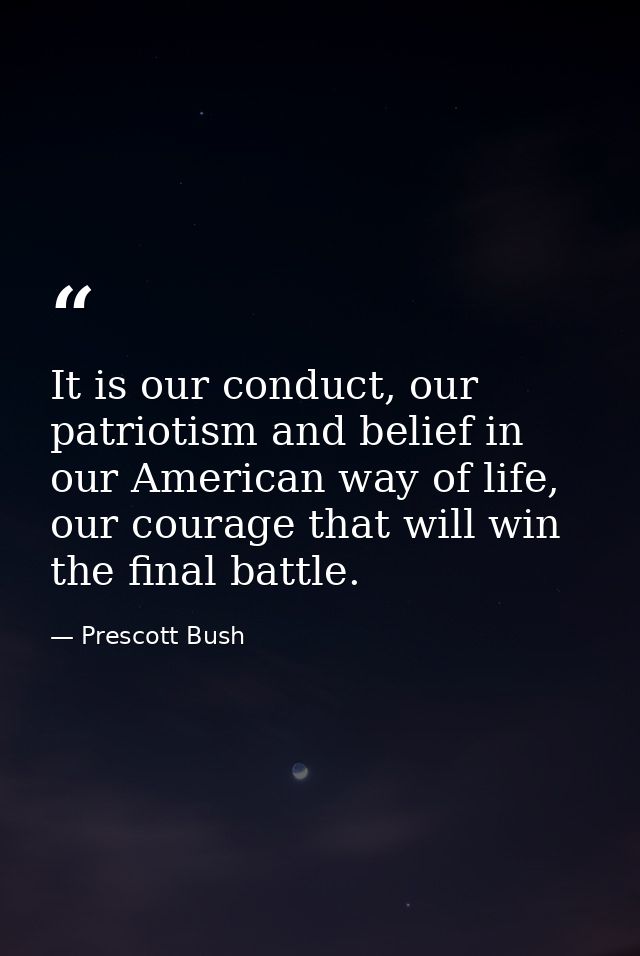 It is our conduct, our patriotism and belief in our American way of life, our courage that will win the final battle. — Prescott Bush