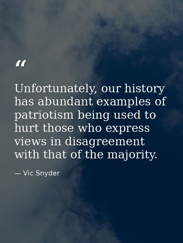 Unfortunately, our history has abundant examples of patriotism being used to hurt those who express views in disagreemen — Vic Snyder