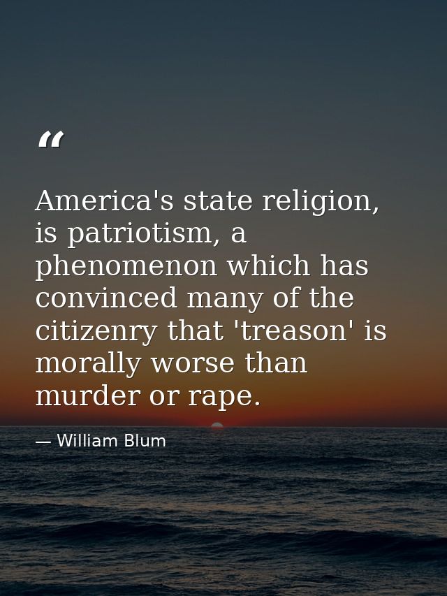America's state religion, is patriotism, a phenomenon which has convinced many of the citizenry that 'treason' is morall — William Blum