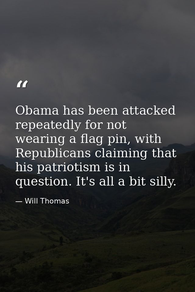 Obama has been attacked repeatedly for not wearing a flag pin, with Republicans claiming that his patriotism is in quest — Will Thomas