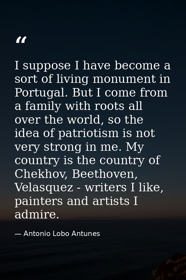 I suppose I have become a sort of living monument in Portugal. But I come from a family with roots all over the world, s — Antonio Lobo Antunes