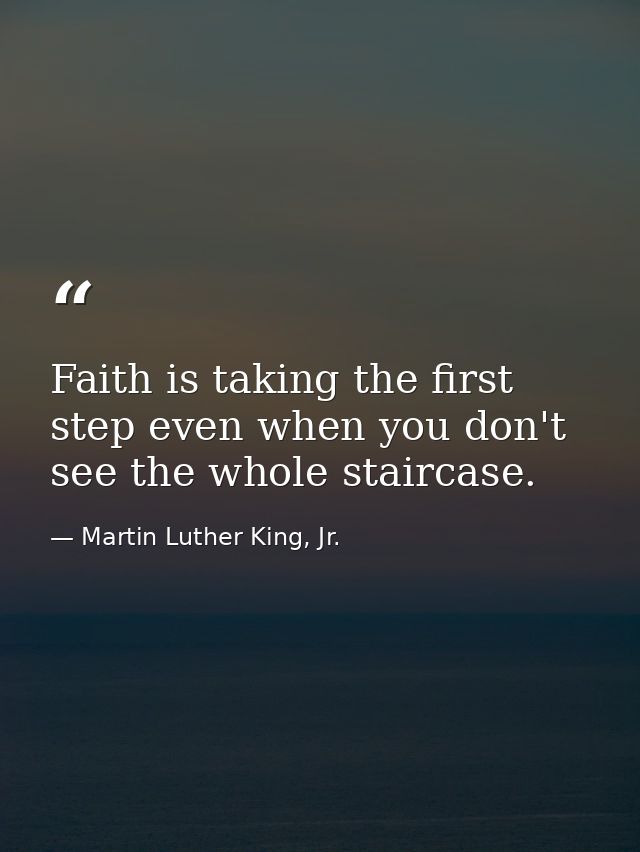 Faith is taking the first step even when you don't see the whole staircase. — Martin Luther King, Jr.