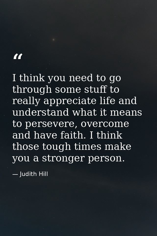 I think you need to go through some stuff to really appreciate life and understand what it means to persevere, overcome  — Judith Hill