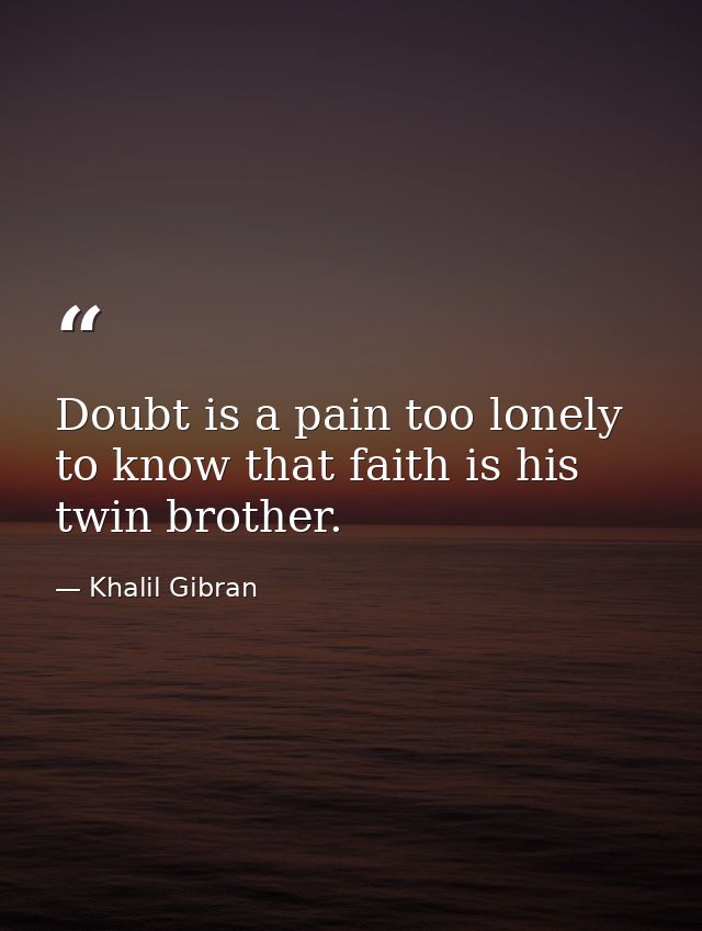 Doubt is a pain too lonely to know that faith is his twin brother. — Khalil Gibran
