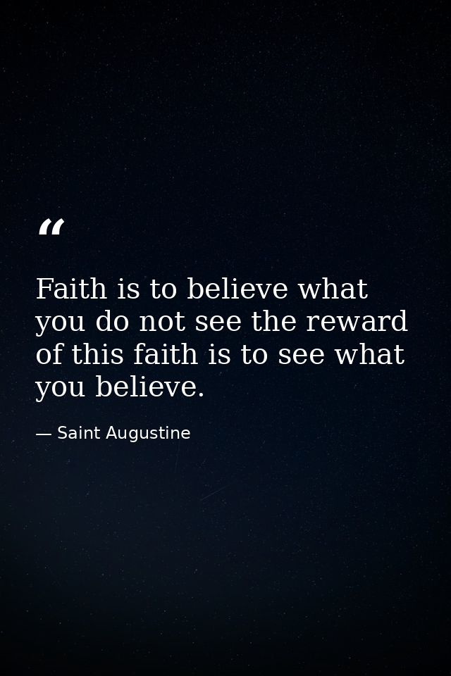 Faith is to believe what you do not see the reward of this faith is to see what you believe. — Saint Augustine