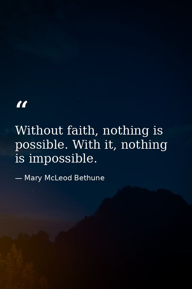 Without faith, nothing is possible. With it, nothing is impossible. — Mary McLeod Bethune