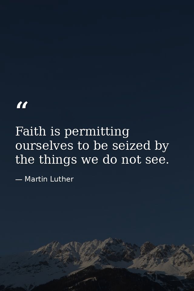 Faith is permitting ourselves to be seized by the things we do not see. — Martin Luther
