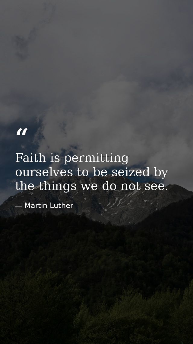 Faith is permitting ourselves to be seized by the things we do not see. — Martin Luther
